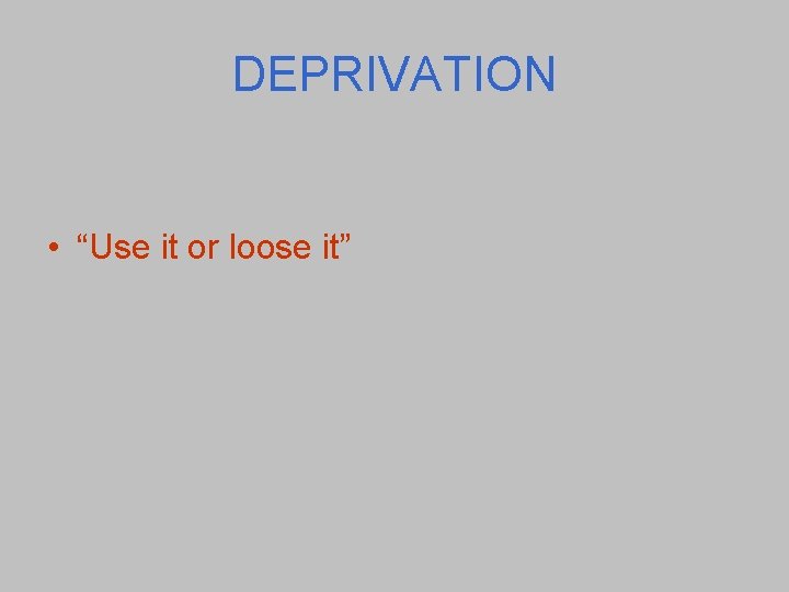 DEPRIVATION • “Use it or loose it” 