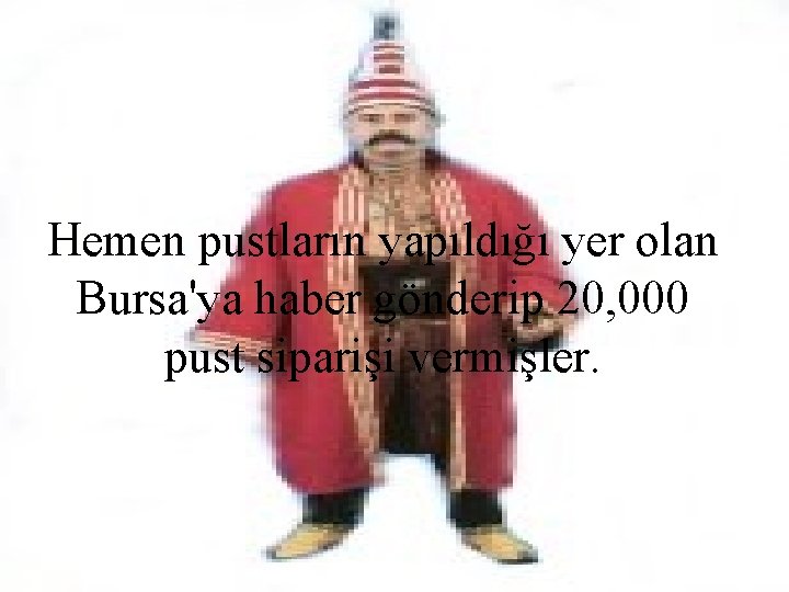 Hemen pustların yapıldığı yer olan Bursa'ya haber gönderip 20, 000 pust siparişi vermişler. 