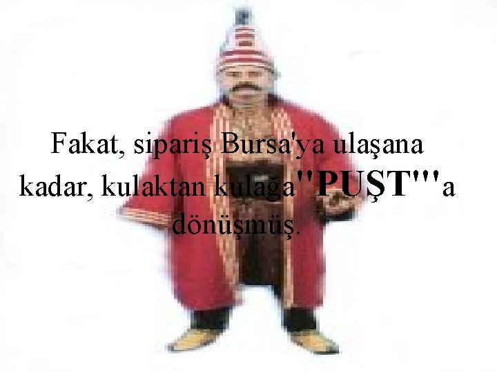 Fakat, sipariş Bursa'ya ulaşana kadar, kulaktan kulağa"PUŞT"'a dönüşmüş. 