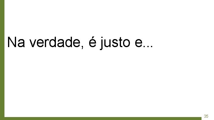 Na verdade, é justo e. . . 35 