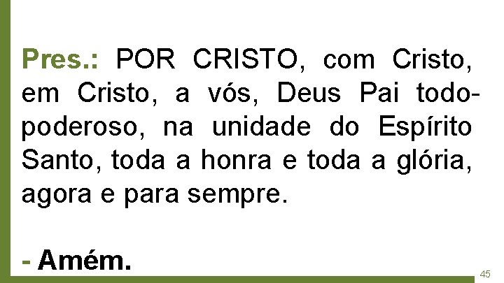 Pres. : POR CRISTO, com Cristo, em Cristo, a vós, Deus Pai todopoderoso, na