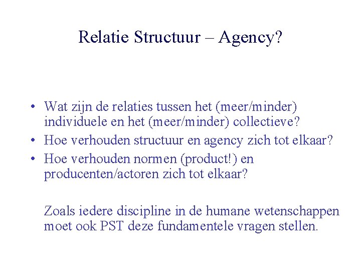Relatie Structuur – Agency? • Wat zijn de relaties tussen het (meer/minder) individuele en