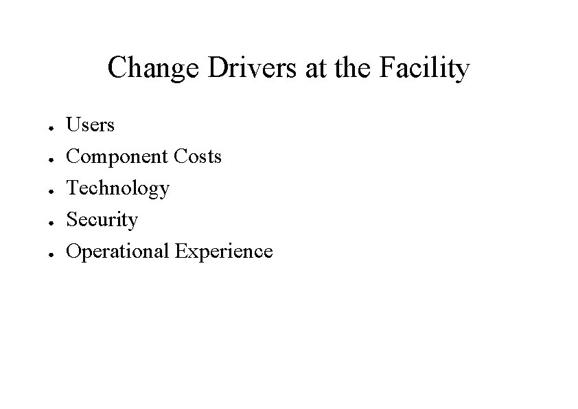 Change Drivers at the Facility ● ● ● Users Component Costs Technology Security Operational