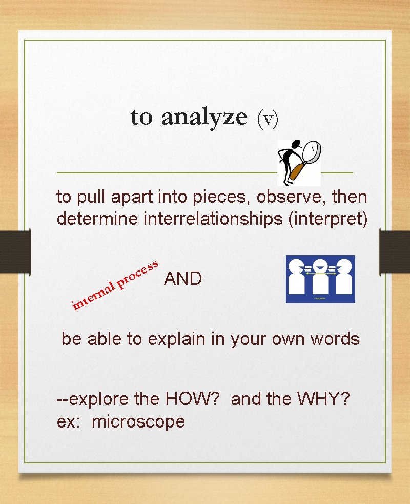 to analyze (v) to pull apart into pieces, observe, then determine interrelationships (interpret) s