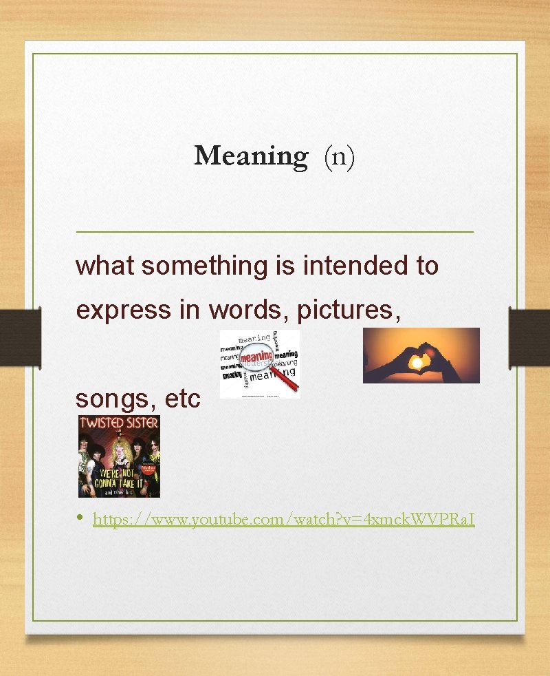 Meaning (n) what something is intended to express in words, pictures, songs, etc •