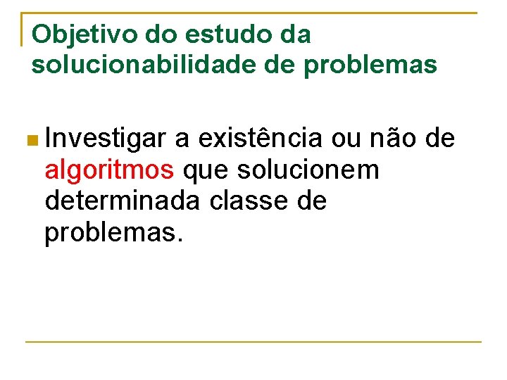 Objetivo do estudo da solucionabilidade de problemas Investigar a existência ou não de algoritmos