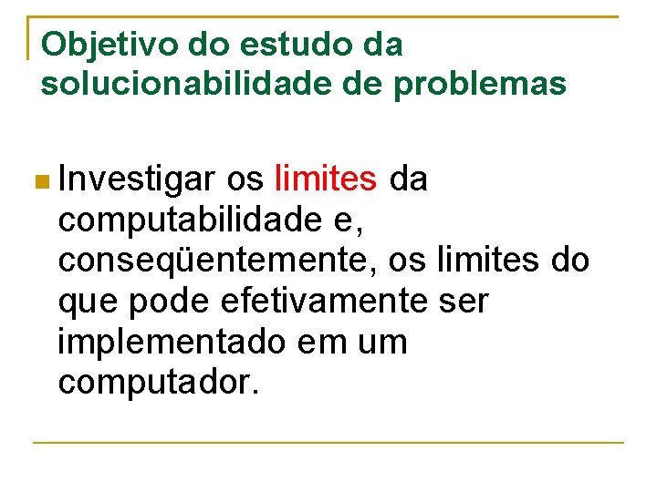 Objetivo do estudo da solucionabilidade de problemas Investigar os limites da computabilidade e, conseqüentemente,