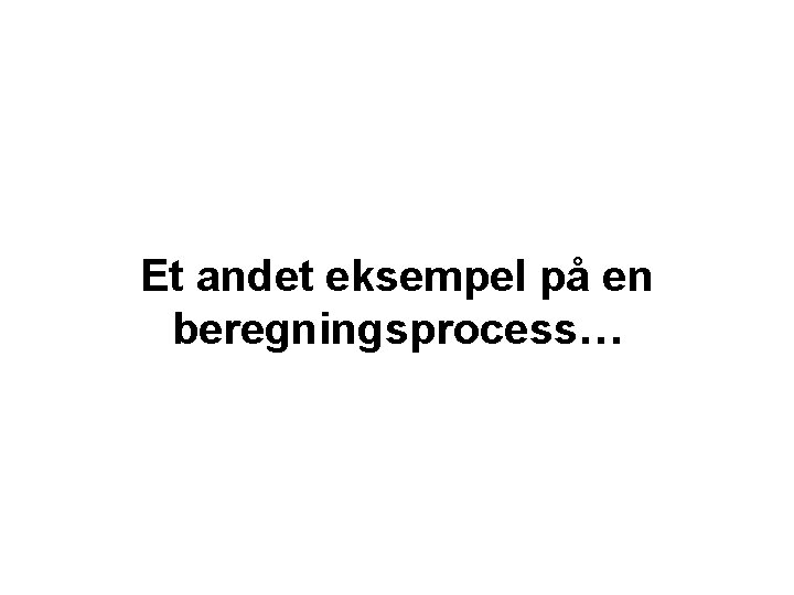 Et andet eksempel på en beregningsprocess… 