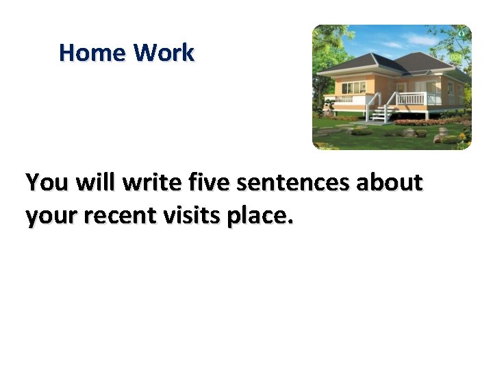 Home Work You will write five sentences about your recent visits place. 