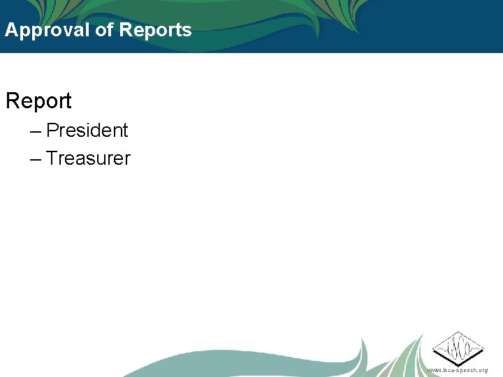 Approval of Reports Report – President – Treasurer www. isca-speech. org 