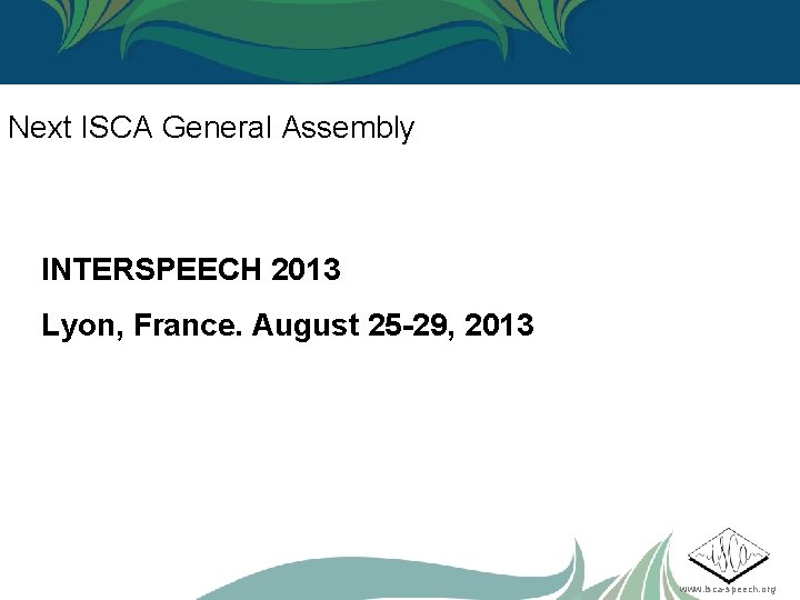 Next ISCA General Assembly INTERSPEECH 2013 Lyon, France. August 25 -29, 2013 www. isca-speech.