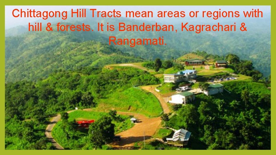 Chittagong Hill Tracts mean areas or regions with hill & forests. It is Banderban,