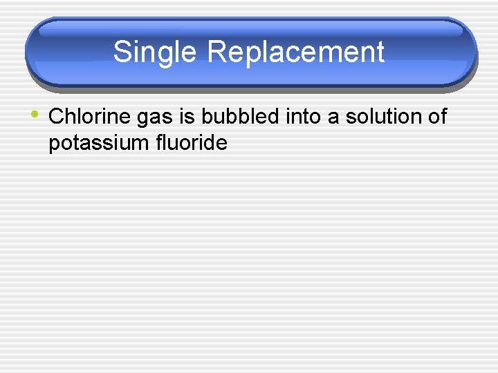 Single Replacement • Chlorine gas is bubbled into a solution of potassium fluoride 
