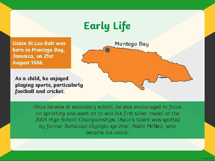 Early Life Usain St. Leo Bolt was born in Montego Bay, Jamaica, on 21