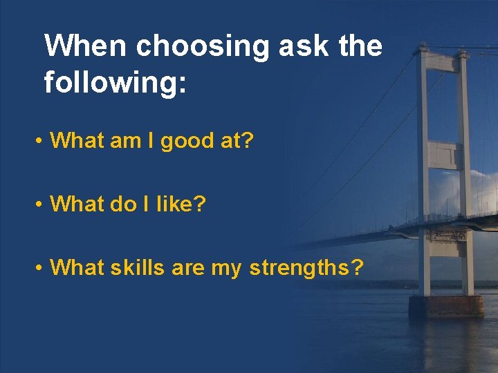 When choosing ask the following: • What am I good at? • What do
