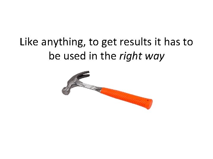 Like anything, to get results it has to be used in the right way