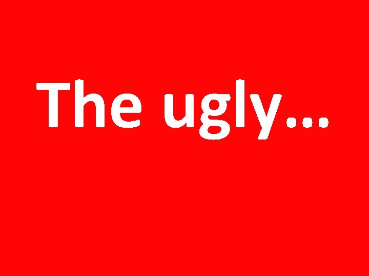 The ugly… 