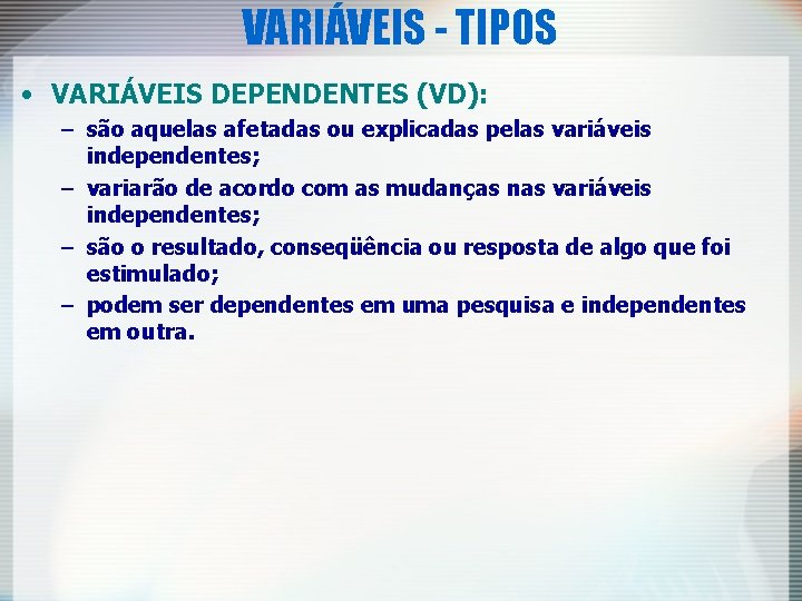 VARIÁVEIS - TIPOS • VARIÁVEIS DEPENDENTES (VD): – são aquelas afetadas ou explicadas pelas