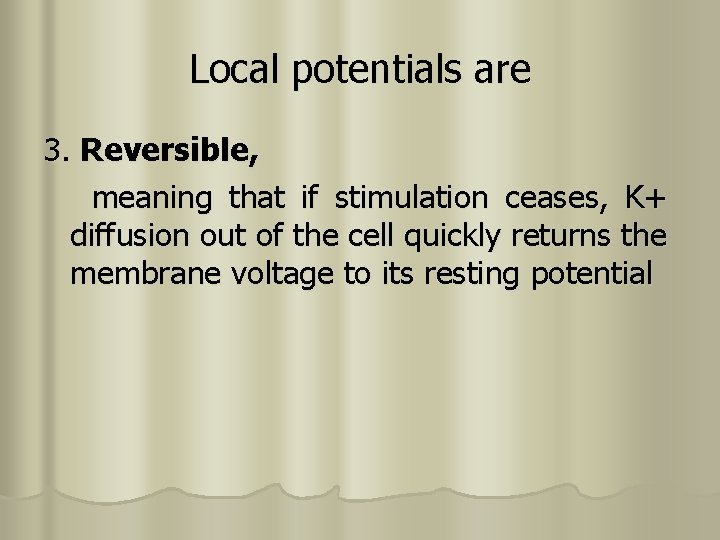 Local potentials are 3. Reversible, meaning that if stimulation ceases, K+ diffusion out of