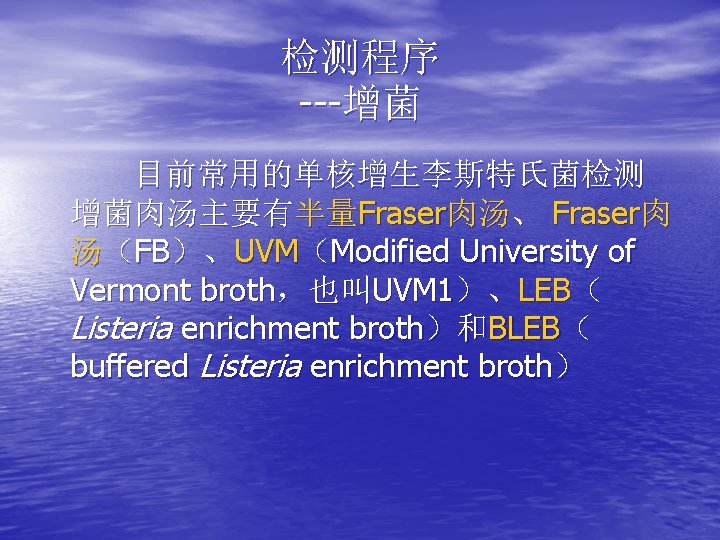 检测程序 ---增菌 目前常用的单核增生李斯特氏菌检测 增菌肉汤主要有半量Fraser肉汤、 Fraser肉 汤（FB）、UVM（Modified University of Vermont broth，也叫UVM 1）、LEB（ Listeria enrichment broth）和BLEB（