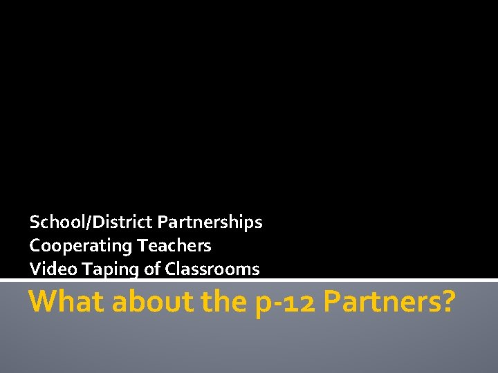 School/District Partnerships Cooperating Teachers Video Taping of Classrooms What about the p-12 Partners? 