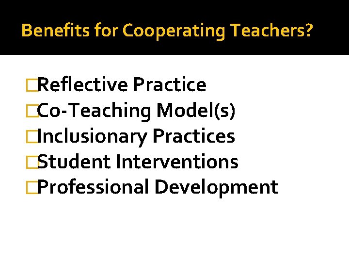 Benefits for Cooperating Teachers? �Reflective Practice �Co-Teaching Model(s) �Inclusionary Practices �Student Interventions �Professional Development