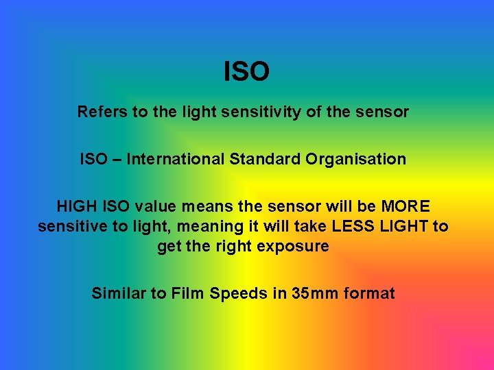 ISO Refers to the light sensitivity of the sensor ISO – International Standard Organisation