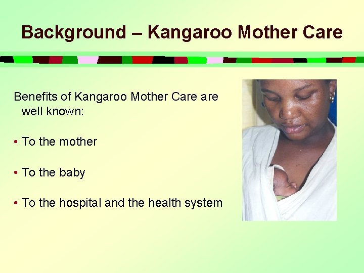 Background – Kangaroo Mother Care Benefits of Kangaroo Mother Care well known: • To