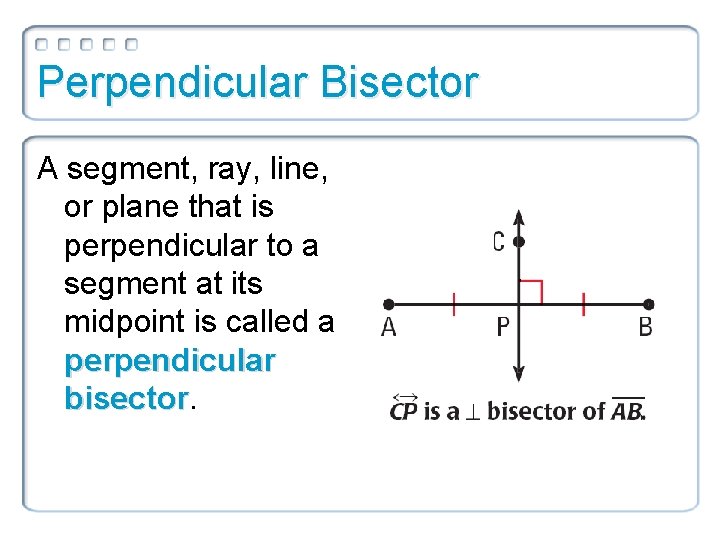 Perpendicular Bisector A segment, ray, line, or plane that is perpendicular to a segment