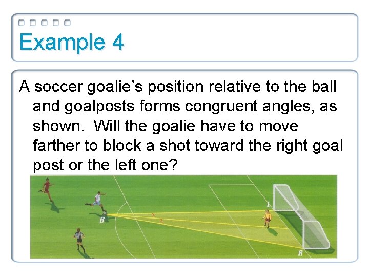 Example 4 A soccer goalie’s position relative to the ball and goalposts forms congruent