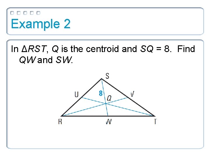 Example 2 In ΔRST, Q is the centroid and SQ = 8. Find QW