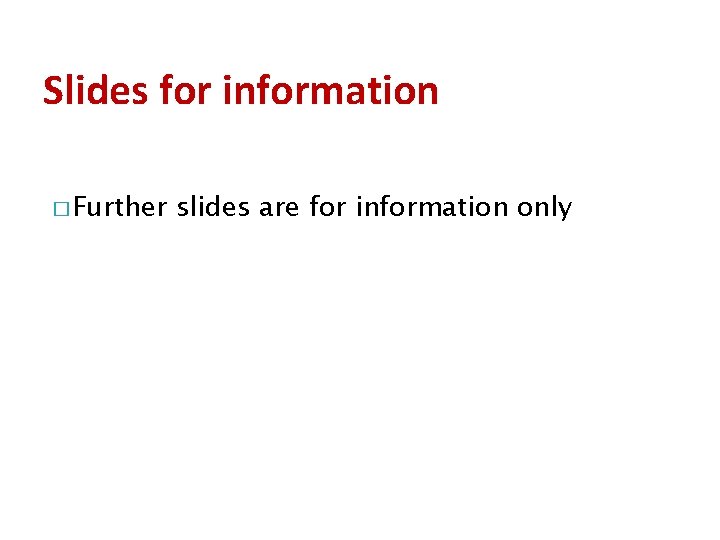Slides for information � Further slides are for information only 