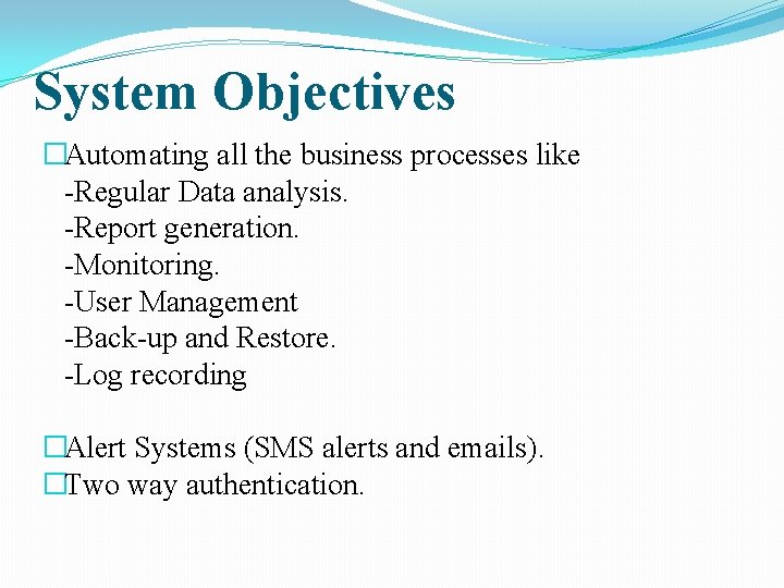 System Objectives �Automating all the business processes like -Regular Data analysis. -Report generation. -Monitoring.