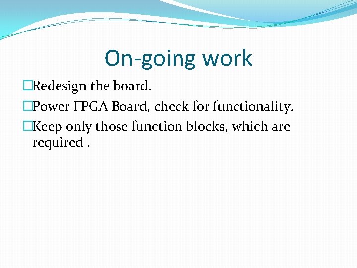 On-going work �Redesign the board. �Power FPGA Board, check for functionality. �Keep only those