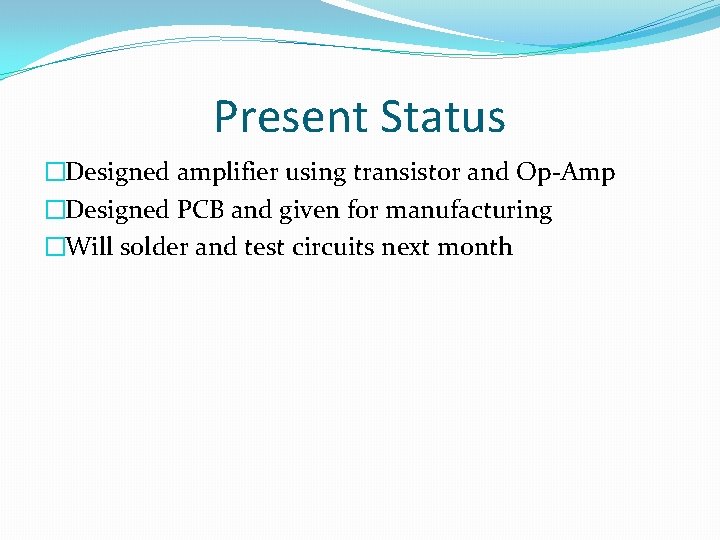 Present Status �Designed amplifier using transistor and Op-Amp �Designed PCB and given for manufacturing