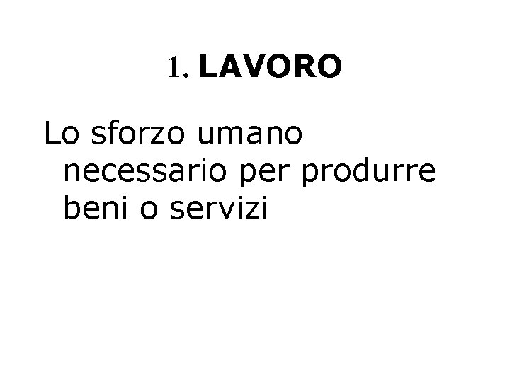 1. LAVORO Lo sforzo umano necessario per produrre beni o servizi 