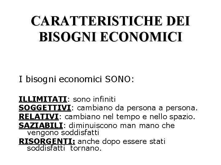 CARATTERISTICHE DEI BISOGNI ECONOMICI I bisogni economici SONO: ILLIMITATI: sono infiniti SOGGETTIVI: cambiano da