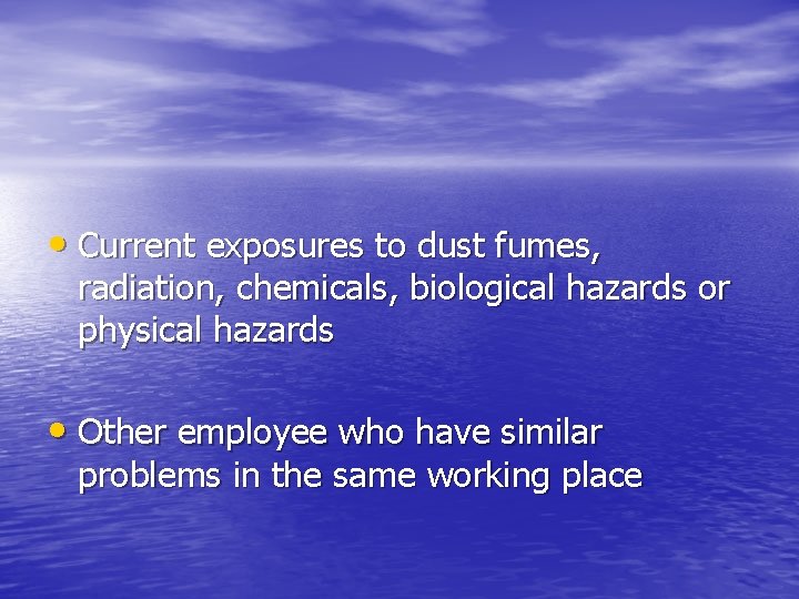  • Current exposures to dust fumes, radiation, chemicals, biological hazards or physical hazards