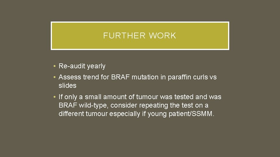 FURTHER WORK • Re-audit yearly • Assess trend for BRAF mutation in paraffin curls