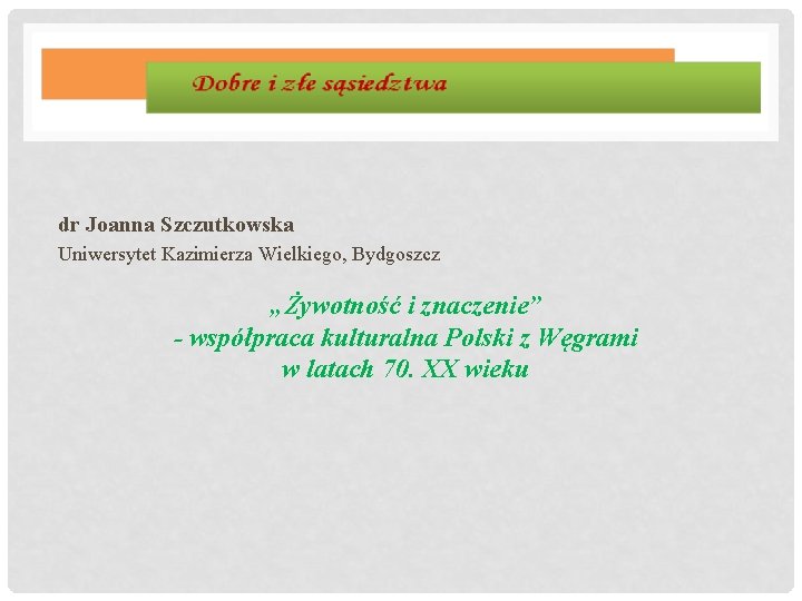 dr Joanna Szczutkowska Uniwersytet Kazimierza Wielkiego, Bydgoszcz „Żywotność i znaczenie” - współpraca kulturalna Polski