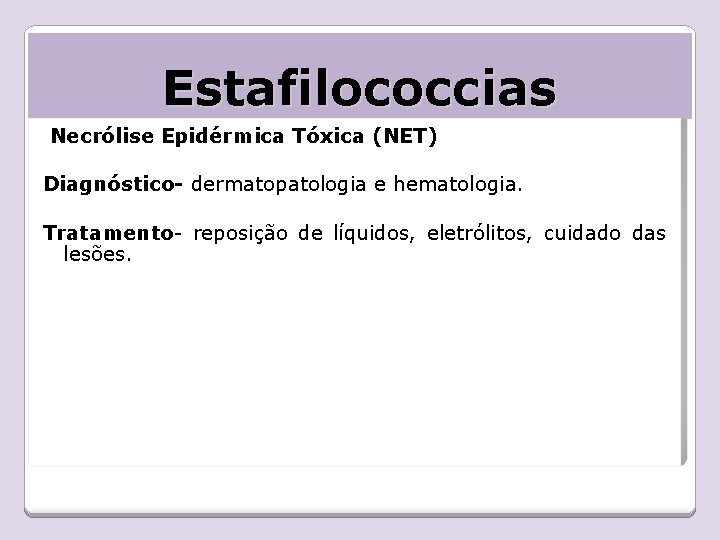 Estafilococcias Necrólise Epidérmica Tóxica (NET) Diagnóstico- dermatopatologia e hematologia. Tratamento- reposição de líquidos, eletrólitos,