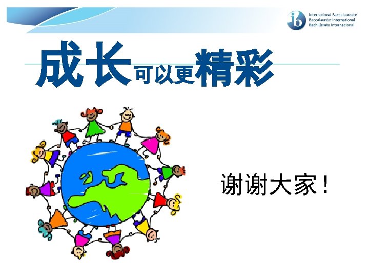 成长可以更精彩 谢谢大家！ © International Baccalaureate Organization 2007 