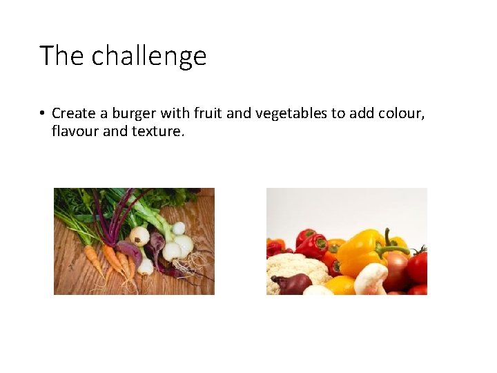 The challenge • Create a burger with fruit and vegetables to add colour, flavour