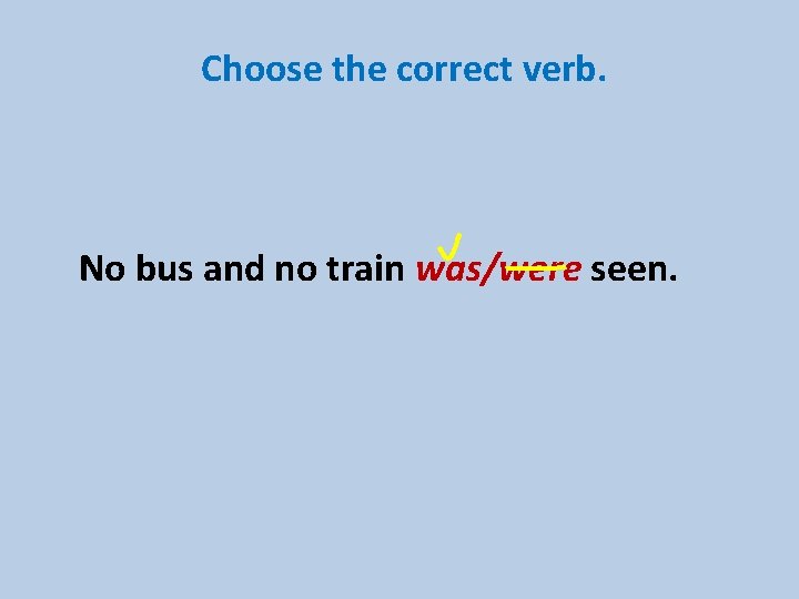 Choose the correct verb. No bus and no train was/were seen. 