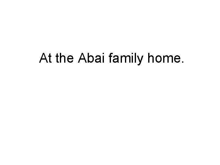 At the Abai family home. 