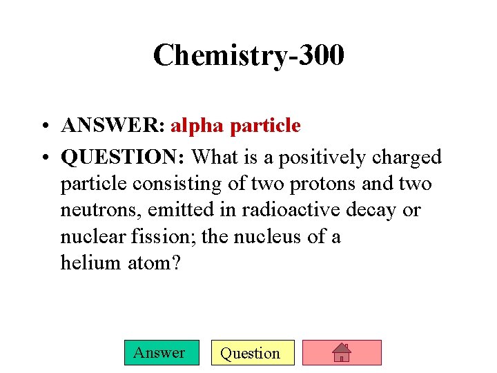 Chemistry-300 • ANSWER: alpha particle • QUESTION: What is a positively charged particle consisting