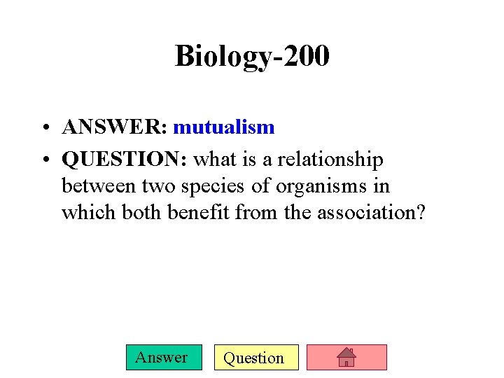 Biology-200 • ANSWER: mutualism • QUESTION: what is a relationship between two species of