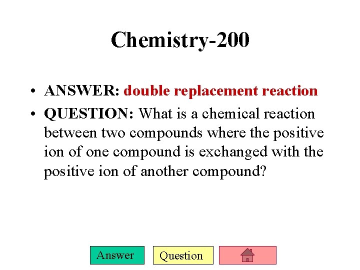 Chemistry-200 • ANSWER: double replacement reaction • QUESTION: What is a chemical reaction between