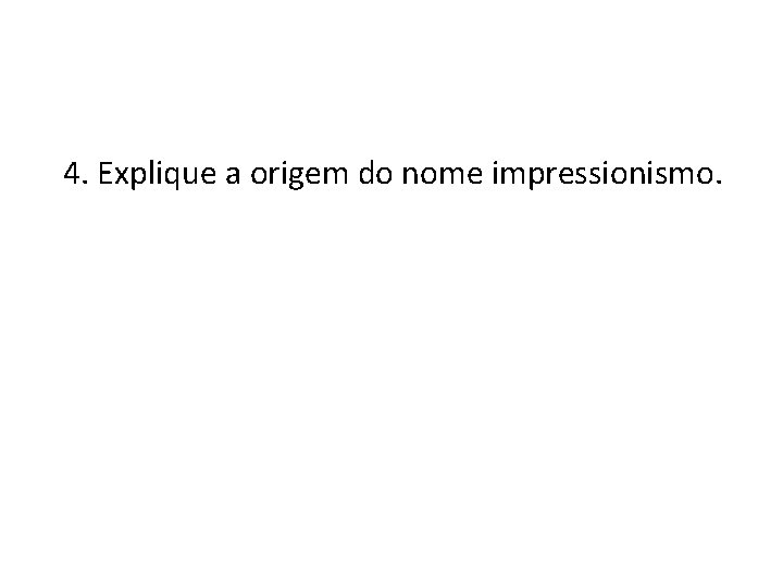 4. Explique a origem do nome impressionismo. 