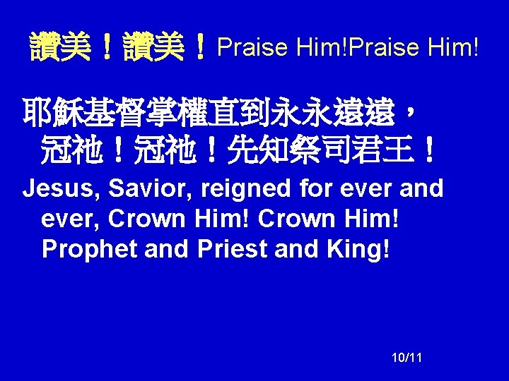 讚美!讚美!Praise Him! 耶穌基督掌權直到永永遠遠, 冠祂!冠祂!先知祭司君王! Jesus, Savior, reigned for ever and ever, Crown Him! Prophet 讚美!讚美!Praise Him! 耶穌基督掌權直到永永遠遠, 冠祂!冠祂!先知祭司君王! Jesus, Savior, reigned for ever and ever, Crown Him! Prophet